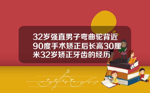 32岁强直男子弯曲驼背近90度手术矫正后长高30厘米32岁矫正牙齿的经历