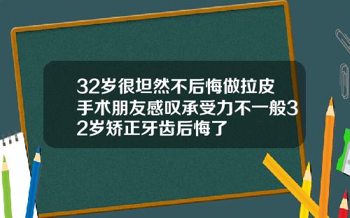 32岁很坦然不后悔做拉皮手术朋友感叹承受力不一般32岁矫正牙齿后悔了