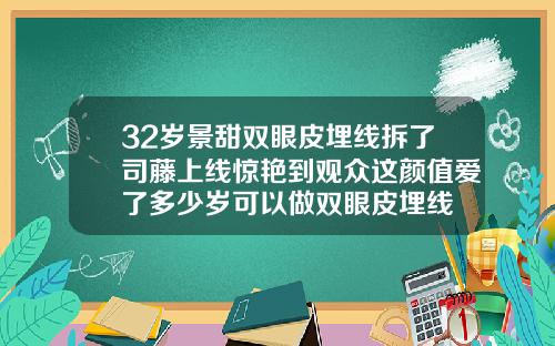 32岁景甜双眼皮埋线拆了司藤上线惊艳到观众这颜值爱了多少岁可以做双眼皮埋线