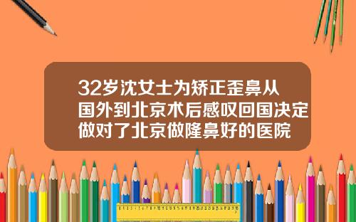 32岁沈女士为矫正歪鼻从国外到北京术后感叹回国决定做对了北京做隆鼻好的医院