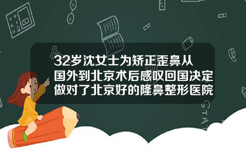 32岁沈女士为矫正歪鼻从国外到北京术后感叹回国决定做对了北京好的隆鼻整形医院