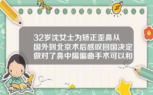 32岁沈女士为矫正歪鼻从国外到北京术后感叹回国决定做对了鼻中隔偏曲手术可以和隆鼻一起做吗多少钱