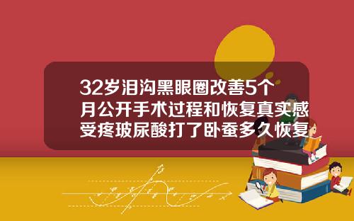 32岁泪沟黑眼圈改善5个月公开手术过程和恢复真实感受疼玻尿酸打了卧蚕多久恢复自然一点