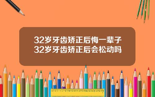 32岁牙齿矫正后悔一辈子32岁牙齿矫正后会松动吗