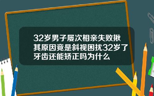 32岁男子屡次相亲失败揪其原因竟是斜视困扰32岁了牙齿还能矫正吗为什么