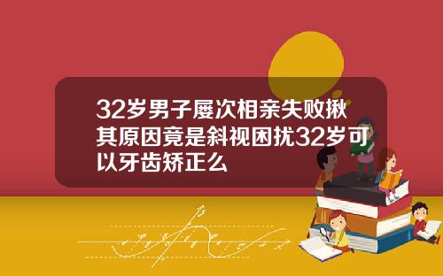 32岁男子屡次相亲失败揪其原因竟是斜视困扰32岁可以牙齿矫正么