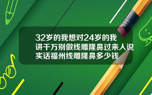32岁的我想对24岁的我讲千万别做线雕隆鼻过来人说实话福州线雕隆鼻多少钱