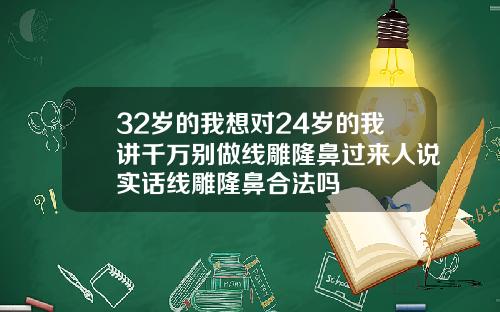 32岁的我想对24岁的我讲千万别做线雕隆鼻过来人说实话线雕隆鼻合法吗