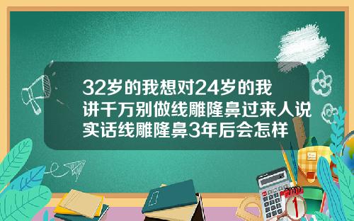 32岁的我想对24岁的我讲千万别做线雕隆鼻过来人说实话线雕隆鼻3年后会怎样