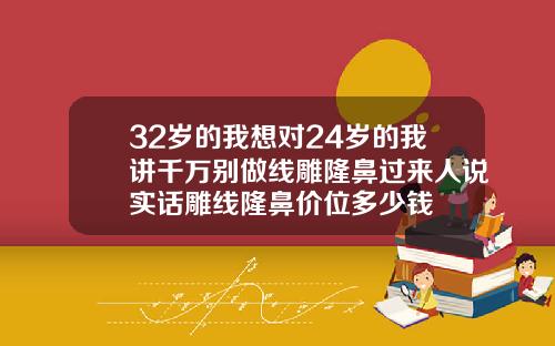 32岁的我想对24岁的我讲千万别做线雕隆鼻过来人说实话雕线隆鼻价位多少钱