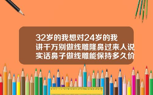 32岁的我想对24岁的我讲千万别做线雕隆鼻过来人说实话鼻子做线雕能保持多久价格大概多少