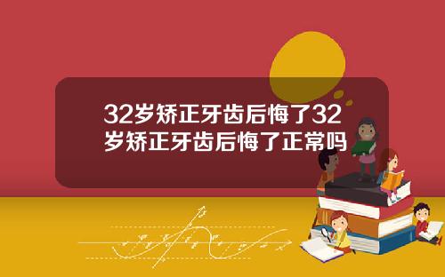 32岁矫正牙齿后悔了32岁矫正牙齿后悔了正常吗