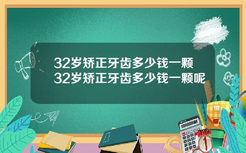 32岁矫正牙齿多少钱一颗32岁矫正牙齿多少钱一颗呢