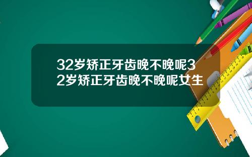 32岁矫正牙齿晚不晚呢32岁矫正牙齿晚不晚呢女生