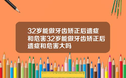 32岁能做牙齿矫正后遗症和危害32岁能做牙齿矫正后遗症和危害大吗