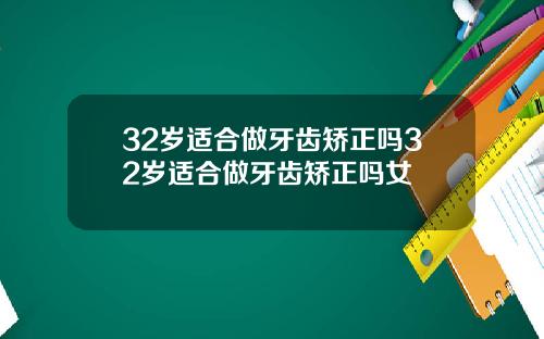 32岁适合做牙齿矫正吗32岁适合做牙齿矫正吗女