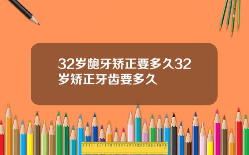 32岁龅牙矫正要多久32岁矫正牙齿要多久