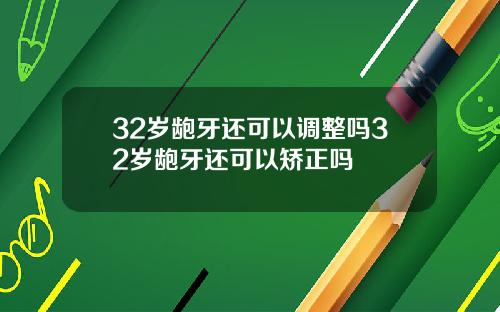 32岁龅牙还可以调整吗32岁龅牙还可以矫正吗
