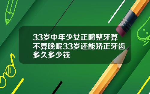 33岁中年少女正畸整牙算不算晚呢33岁还能矫正牙齿多久多少钱