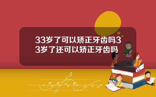 33岁了可以矫正牙齿吗33岁了还可以矫正牙齿吗