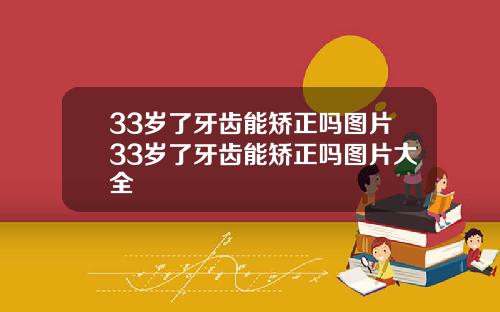33岁了牙齿能矫正吗图片33岁了牙齿能矫正吗图片大全