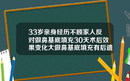 33岁亲身经历不顾家人反对做鼻基底填充30天术后效果变化大做鼻基底填充有后遗症吗