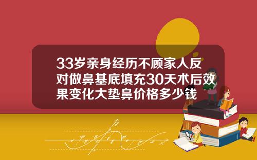 33岁亲身经历不顾家人反对做鼻基底填充30天术后效果变化大垫鼻价格多少钱