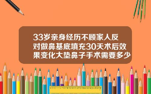 33岁亲身经历不顾家人反对做鼻基底填充30天术后效果变化大垫鼻子手术需要多少钱