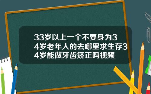 33岁以上一个不要身为34岁老年人的去哪里求生存34岁能做牙齿矫正吗视频