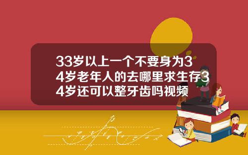 33岁以上一个不要身为34岁老年人的去哪里求生存34岁还可以整牙齿吗视频
