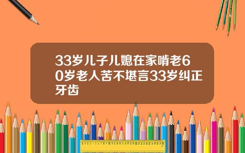 33岁儿子儿媳在家啃老60岁老人苦不堪言33岁纠正牙齿