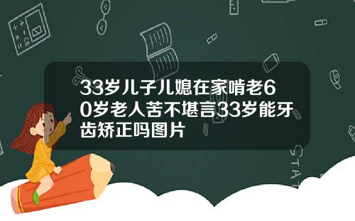 33岁儿子儿媳在家啃老60岁老人苦不堪言33岁能牙齿矫正吗图片