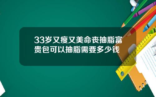 33岁又瘦又美命丧抽脂富贵包可以抽脂需要多少钱