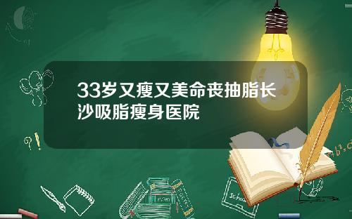 33岁又瘦又美命丧抽脂长沙吸脂瘦身医院