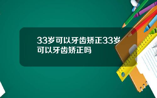 33岁可以牙齿矫正33岁可以牙齿矫正吗