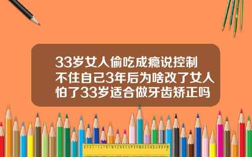 33岁女人偷吃成瘾说控制不住自己3年后为啥改了女人怕了33岁适合做牙齿矫正吗女