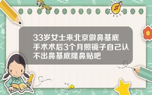 33岁女士来北京做鼻基底手术术后3个月照镜子自己认不出鼻基底隆鼻贴吧