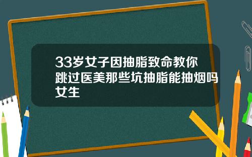 33岁女子因抽脂致命教你跳过医美那些坑抽脂能抽烟吗女生