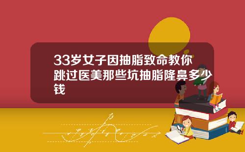 33岁女子因抽脂致命教你跳过医美那些坑抽脂隆鼻多少钱