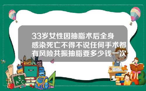 33岁女性因抽脂术后全身感染死亡不得不说任何手术都有风险共振抽脂要多少钱一次