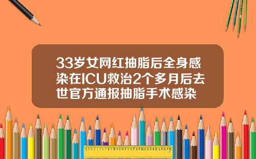 33岁女网红抽脂后全身感染在ICU救治2个多月后去世官方通报抽脂手术感染