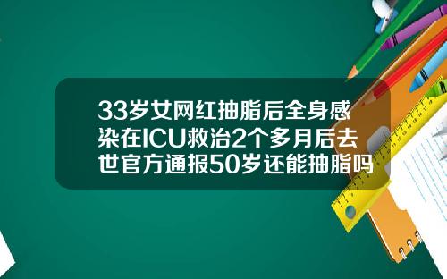 33岁女网红抽脂后全身感染在ICU救治2个多月后去世官方通报50岁还能抽脂吗