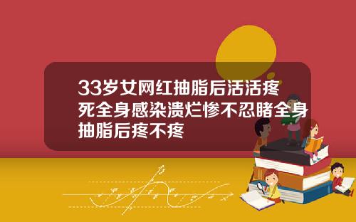 33岁女网红抽脂后活活疼死全身感染溃烂惨不忍睹全身抽脂后疼不疼