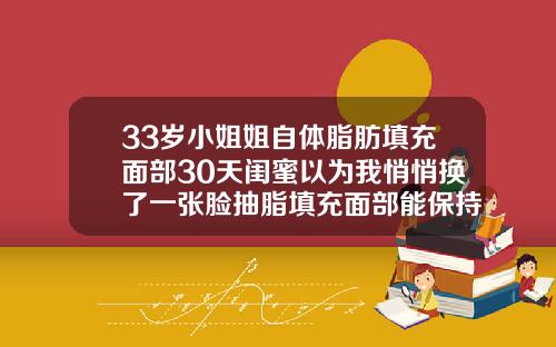 33岁小姐姐自体脂肪填充面部30天闺蜜以为我悄悄换了一张脸抽脂填充面部能保持多久