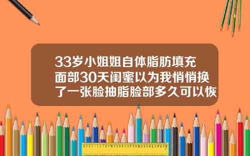 33岁小姐姐自体脂肪填充面部30天闺蜜以为我悄悄换了一张脸抽脂脸部多久可以恢复