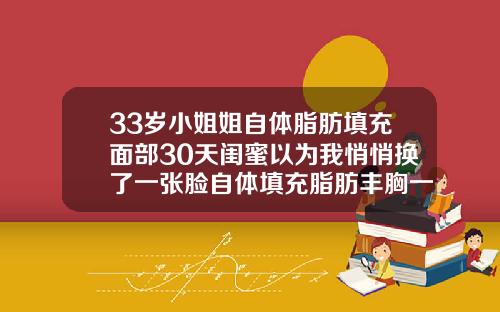 33岁小姐姐自体脂肪填充面部30天闺蜜以为我悄悄换了一张脸自体填充脂肪丰胸一个月就没了