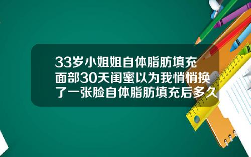 33岁小姐姐自体脂肪填充面部30天闺蜜以为我悄悄换了一张脸自体脂肪填充后多久可以洗脸