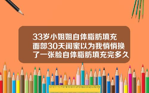 33岁小姐姐自体脂肪填充面部30天闺蜜以为我悄悄换了一张脸自体脂肪填充完多久可以化妆
