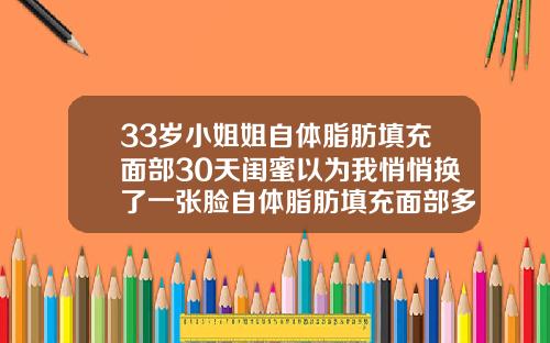 33岁小姐姐自体脂肪填充面部30天闺蜜以为我悄悄换了一张脸自体脂肪填充面部多久可以洗脸