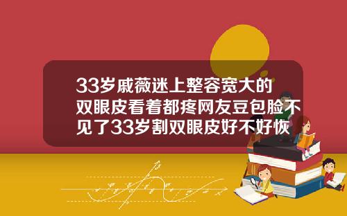 33岁戚薇迷上整容宽大的双眼皮看着都疼网友豆包脸不见了33岁割双眼皮好不好恢复